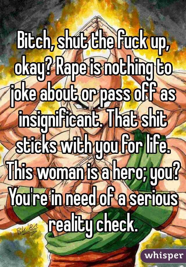 Bitch, shut the fuck up, okay? Rape is nothing to joke about or pass off as insignificant. That shit sticks with you for life. This woman is a hero; you? You're in need of a serious reality check. 