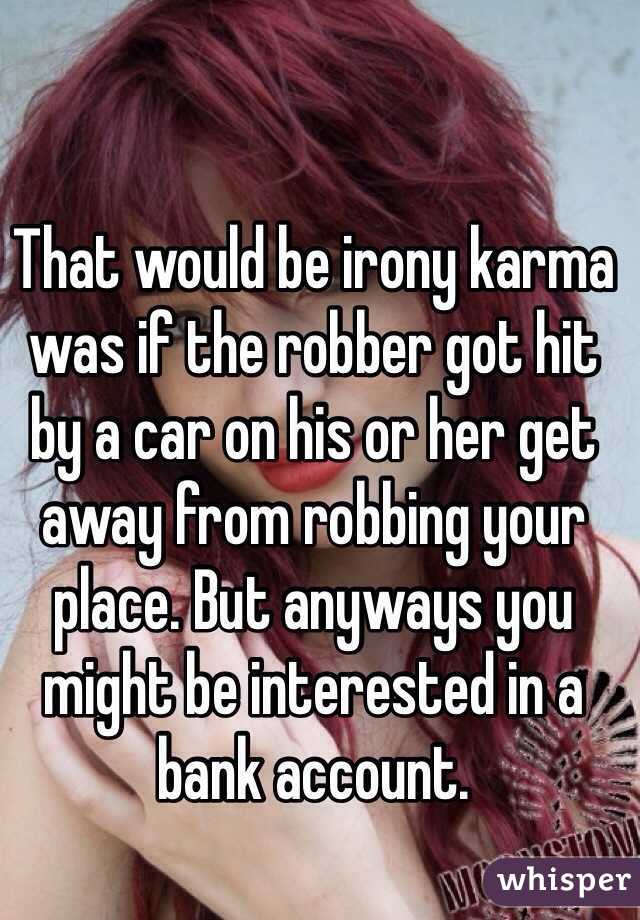 That would be irony karma was if the robber got hit by a car on his or her get away from robbing your place. But anyways you might be interested in a bank account.