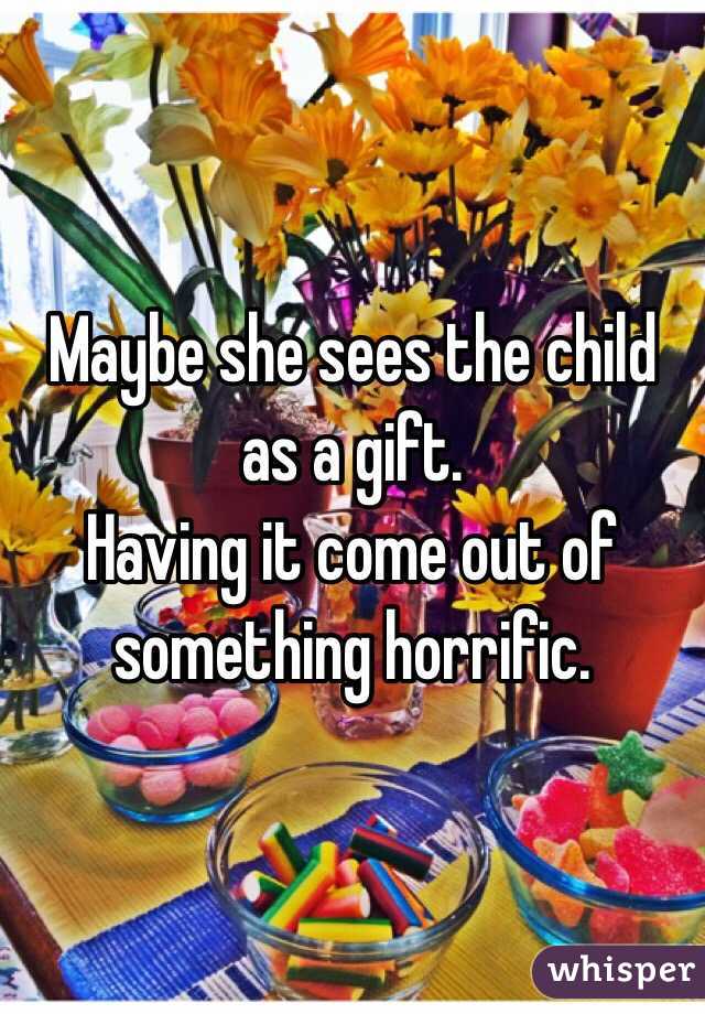 Maybe she sees the child as a gift.
Having it come out of something horrific.
