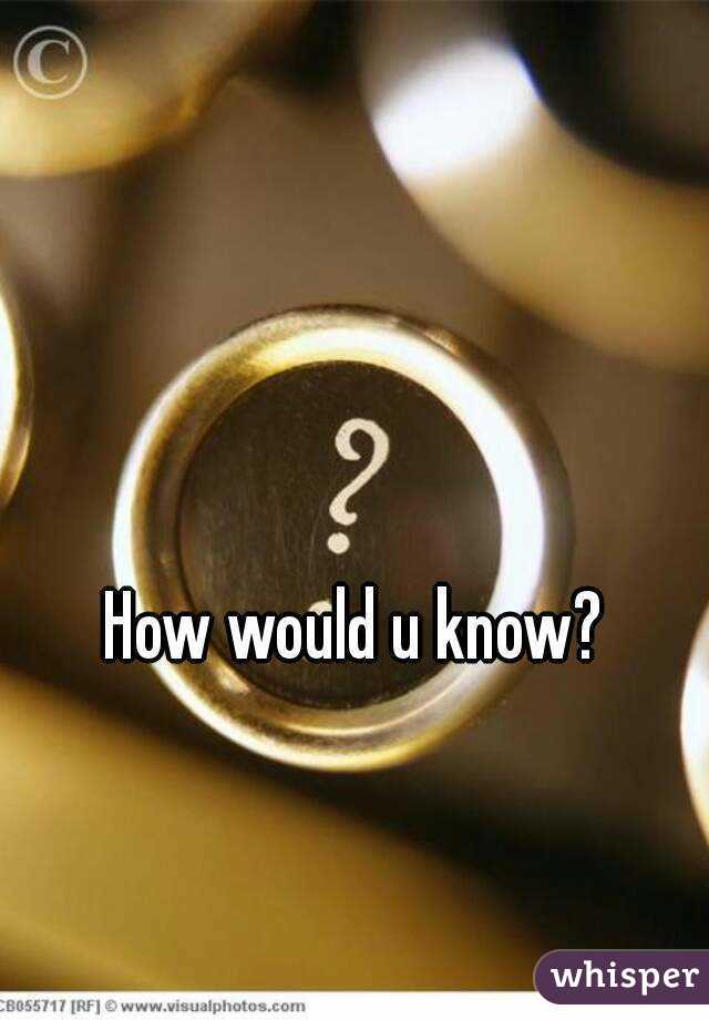 How would u know? 