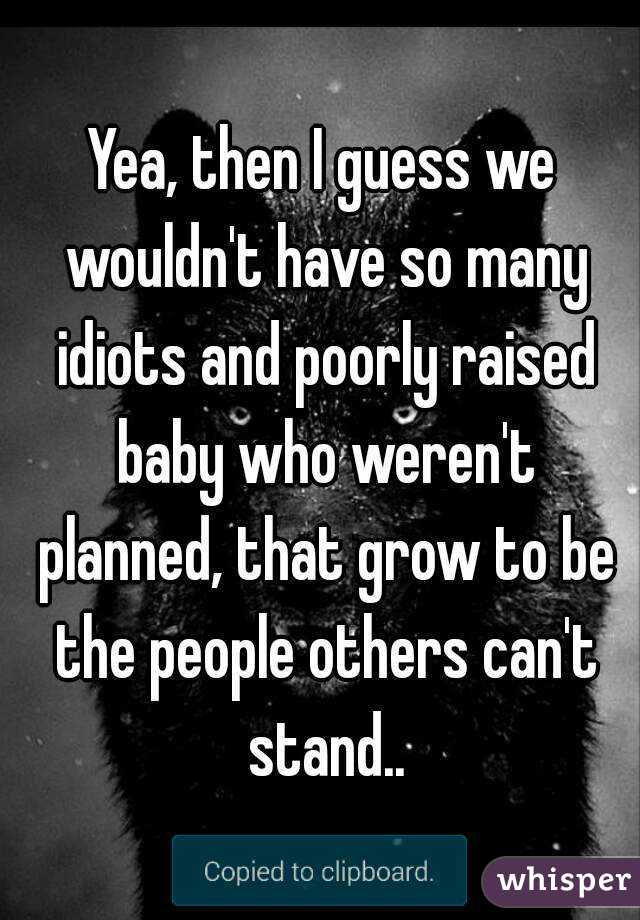 Yea, then I guess we wouldn't have so many idiots and poorly raised baby who weren't planned, that grow to be the people others can't stand..