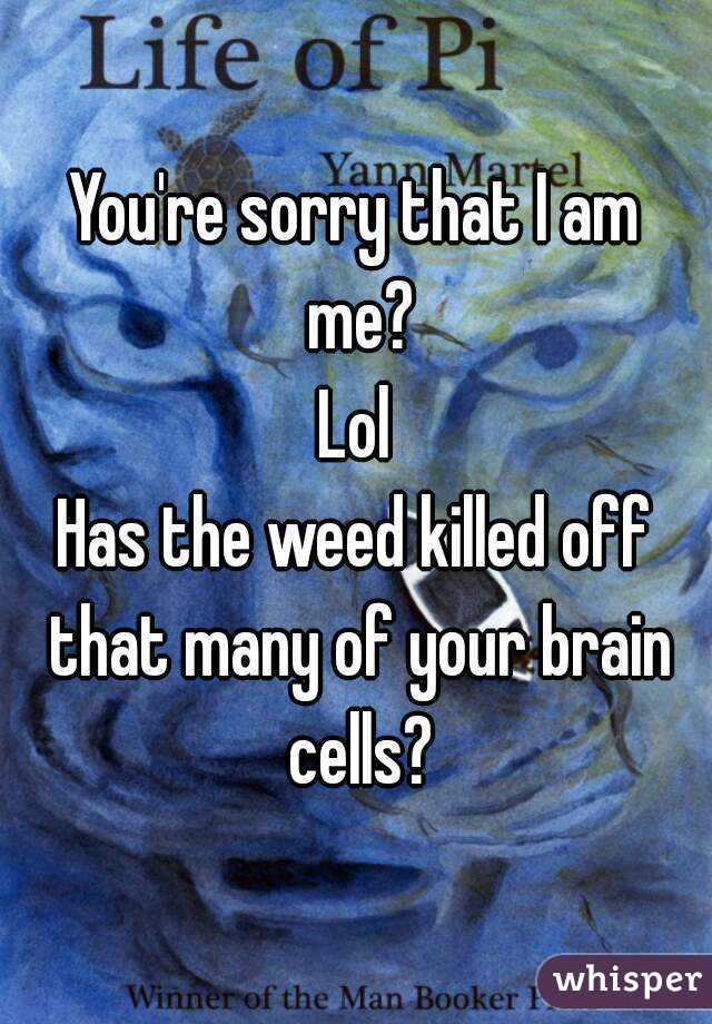 You're sorry that I am me?
Lol
Has the weed killed off that many of your brain cells?