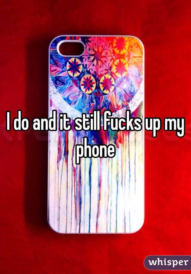 I do and it still fucks up my phone 