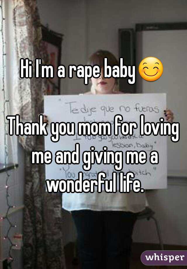 Hi I'm a rape baby😊 
Thank you mom for loving me and giving me a wonderful life.