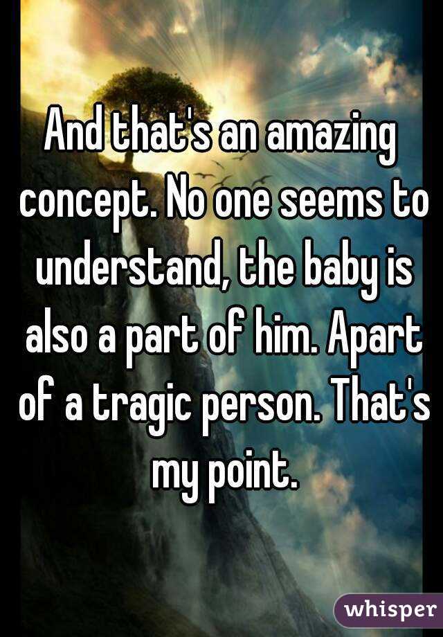 And that's an amazing concept. No one seems to understand, the baby is also a part of him. Apart of a tragic person. That's my point.