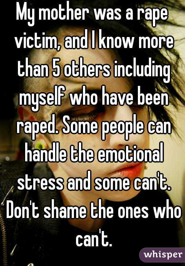 My mother was a rape victim, and I know more than 5 others including myself who have been raped. Some people can handle the emotional stress and some can't. Don't shame the ones who can't.