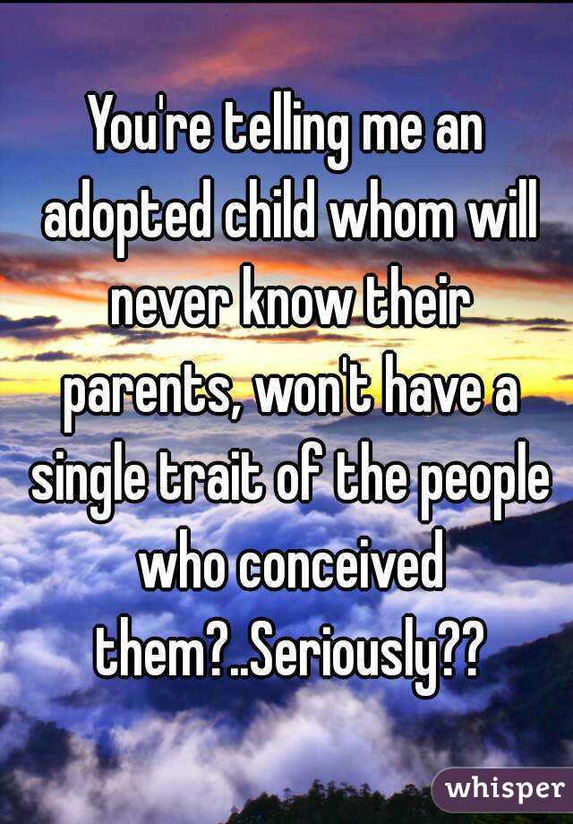 You're telling me an adopted child whom will never know their parents, won't have a single trait of the people who conceived them?..Seriously??