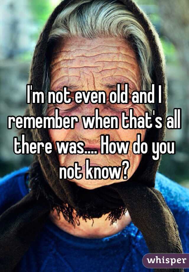 I'm not even old and I remember when that's all there was.... How do you not know? 