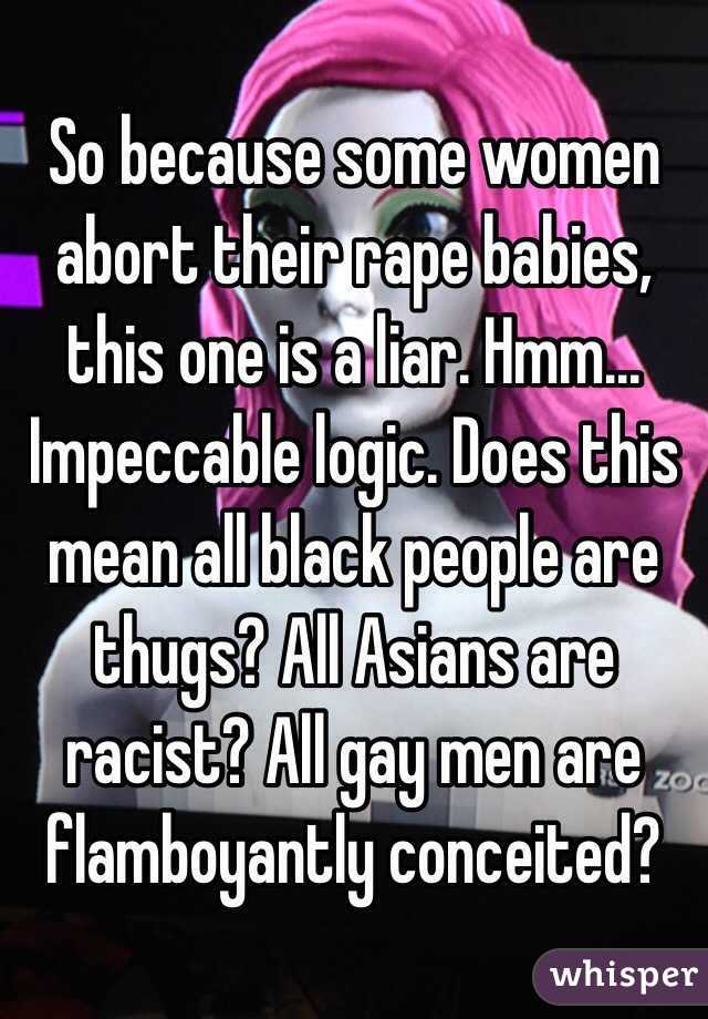 So because some women abort their rape babies, this one is a liar. Hmm... Impeccable logic. Does this mean all black people are thugs? All Asians are racist? All gay men are flamboyantly conceited? 