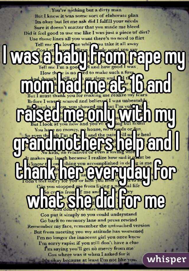 I was a baby from rape my mom had me at 16 and raised me only with my grandmothers help and I thank her everyday for what she did for me