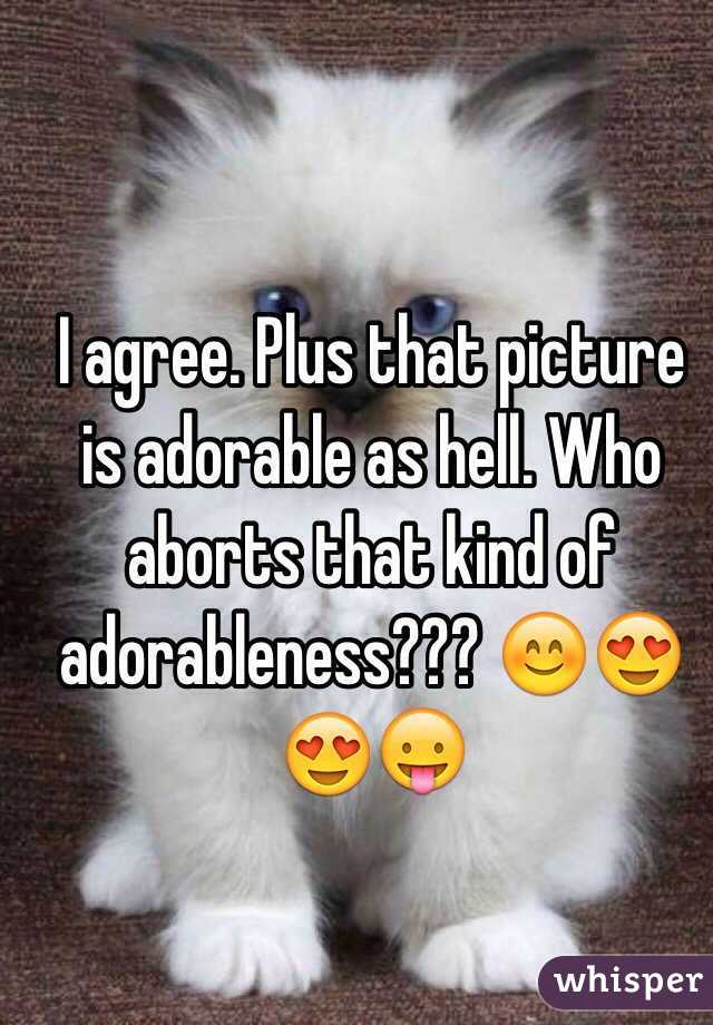 I agree. Plus that picture is adorable as hell. Who aborts that kind of adorableness??? 😊😍😍😛