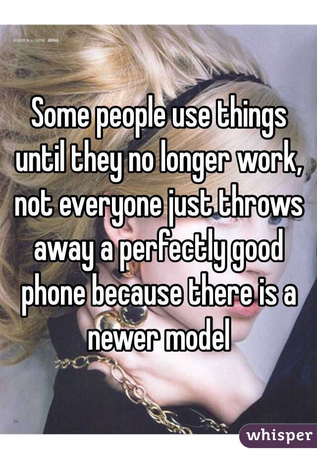 Some people use things until they no longer work, not everyone just throws away a perfectly good phone because there is a newer model 