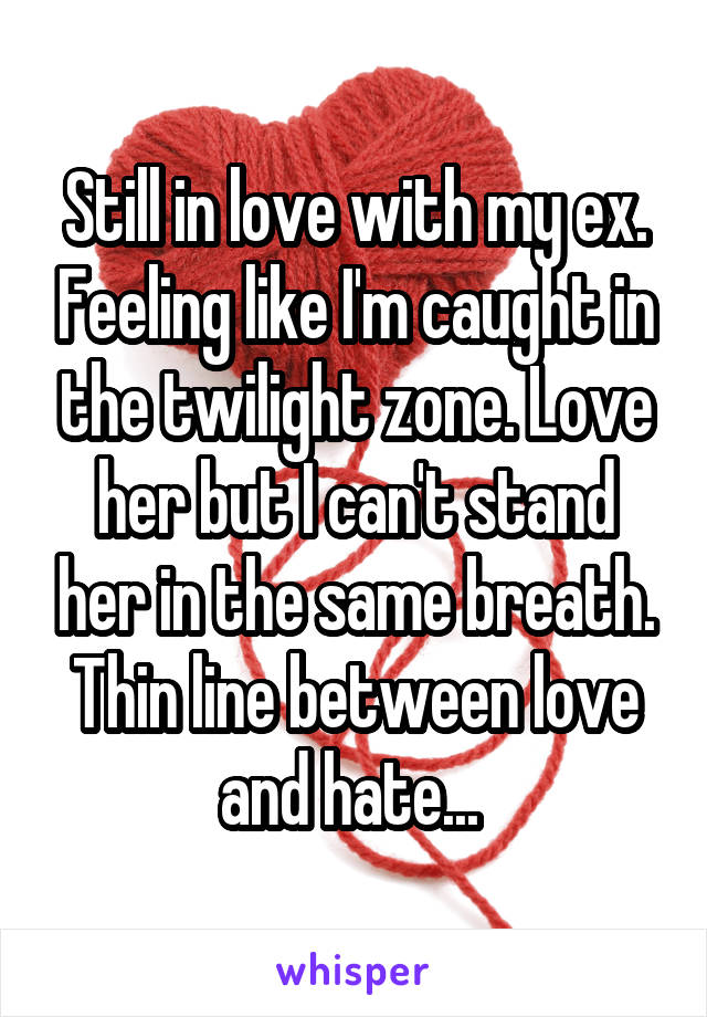 Still in love with my ex. Feeling like I'm caught in the twilight zone. Love her but I can't stand her in the same breath. Thin line between love and hate... 
