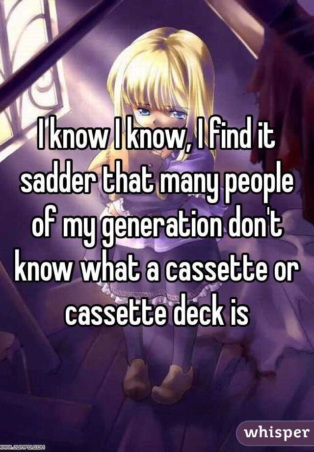 I know I know, I find it sadder that many people of my generation don't know what a cassette or cassette deck is 