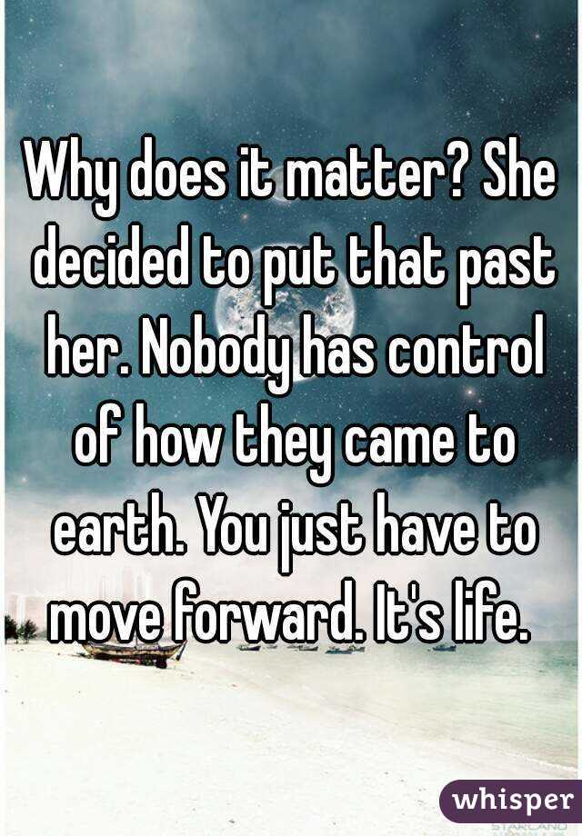 Why does it matter? She decided to put that past her. Nobody has control of how they came to earth. You just have to move forward. It's life. 