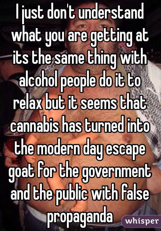 I just don't understand what you are getting at its the same thing with alcohol people do it to relax but it seems that cannabis has turned into the modern day escape goat for the government and the public with false propaganda 