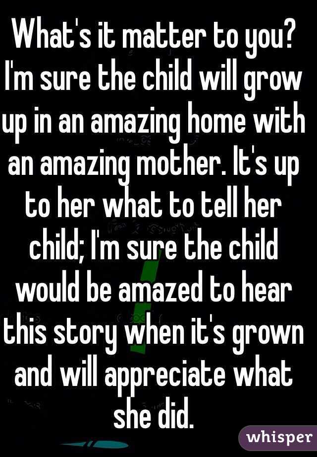 What's it matter to you? I'm sure the child will grow up in an amazing home with an amazing mother. It's up to her what to tell her child; I'm sure the child would be amazed to hear this story when it's grown and will appreciate what she did. 