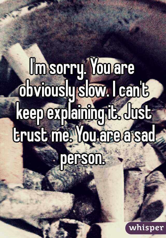 I'm sorry. You are obviously slow. I can't keep explaining it. Just trust me. You are a sad person. 