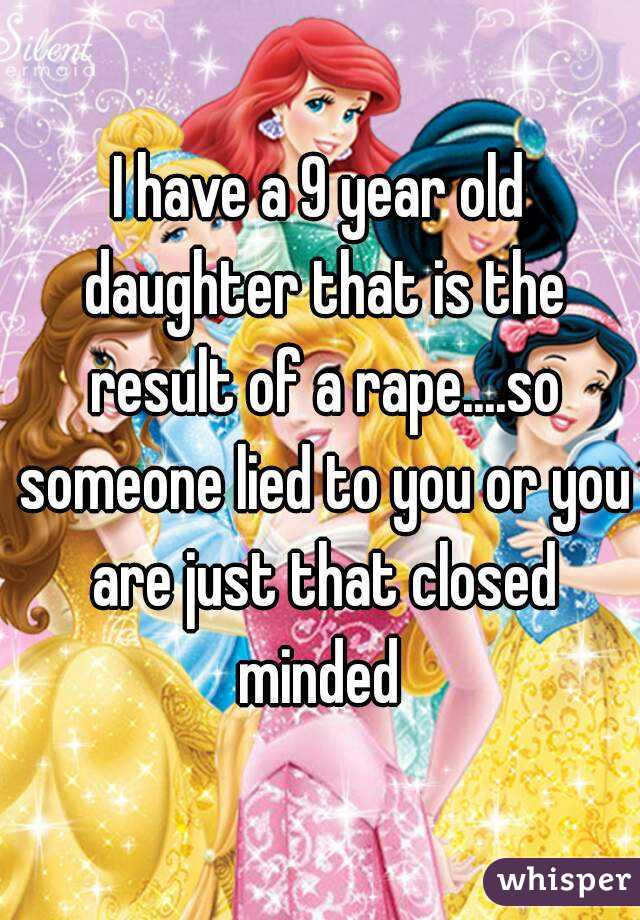 I have a 9 year old daughter that is the result of a rape....so someone lied to you or you are just that closed minded 