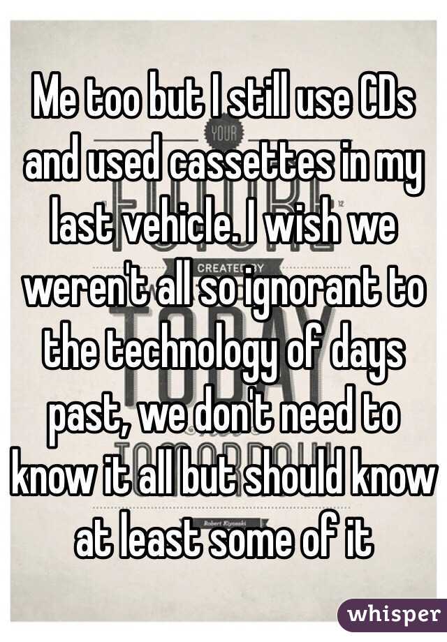 Me too but I still use CDs and used cassettes in my last vehicle. I wish we weren't all so ignorant to the technology of days past, we don't need to know it all but should know at least some of it 