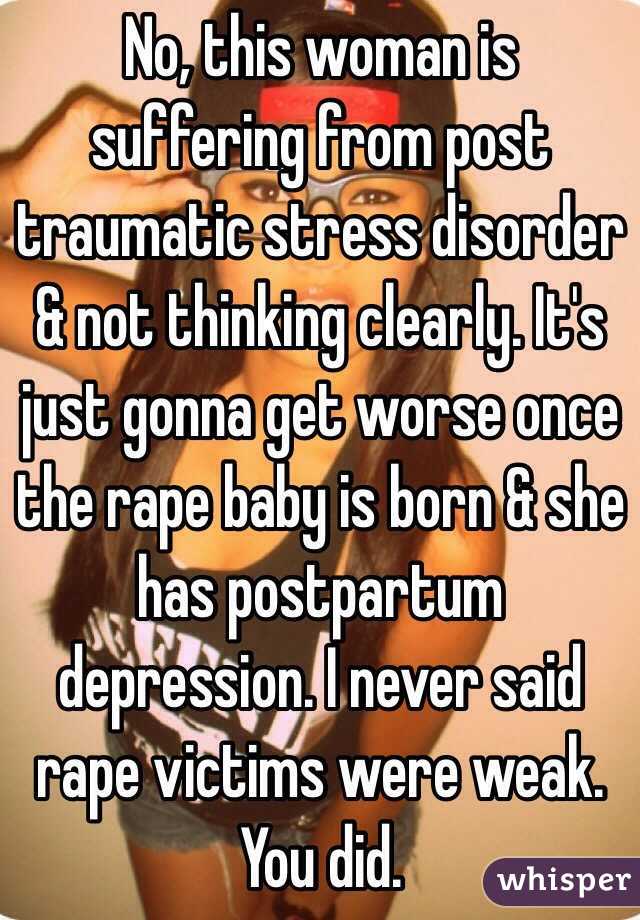  No, this woman is suffering from post traumatic stress disorder & not thinking clearly. It's just gonna get worse once the rape baby is born & she has postpartum depression. I never said rape victims were weak. You did. 