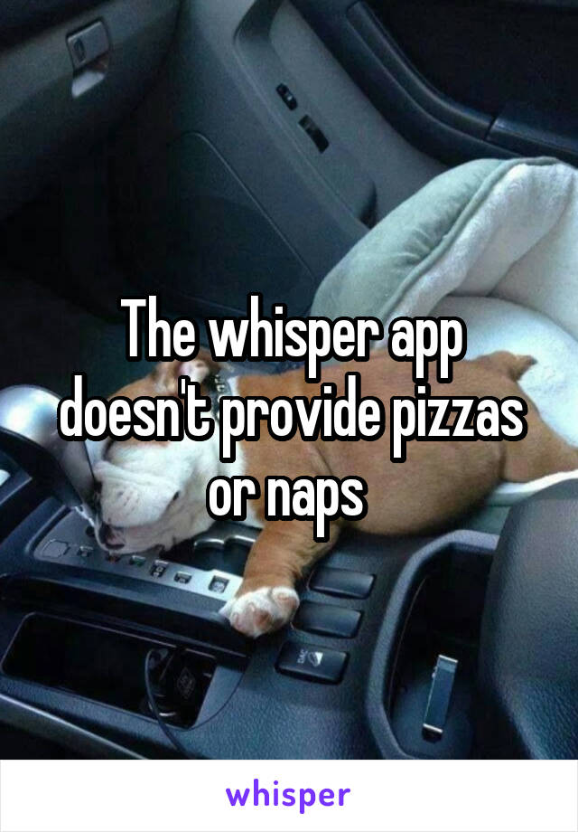 The whisper app doesn't provide pizzas or naps 