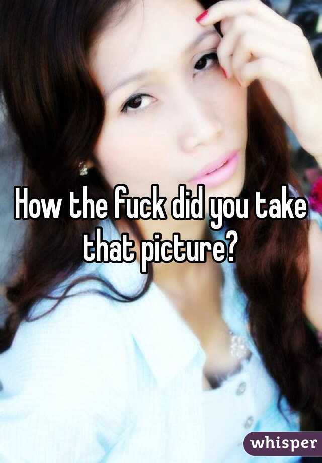 How the fuck did you take that picture?