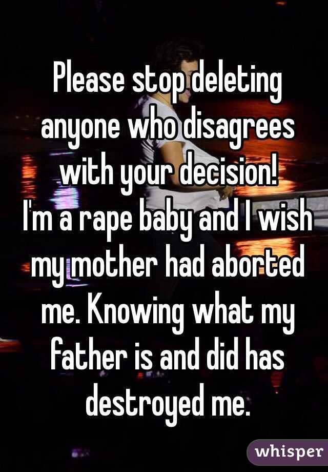 Please stop deleting anyone who disagrees with your decision! 
I'm a rape baby and I wish my mother had aborted me. Knowing what my father is and did has destroyed me. 