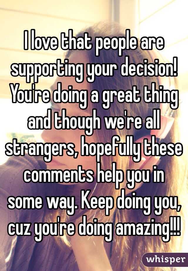 I love that people are supporting your decision! You're doing a great thing and though we're all strangers, hopefully these comments help you in some way. Keep doing you, cuz you're doing amazing!!! 