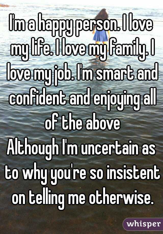 I'm a happy person. I love my life. I love my family. I love my job. I'm smart and confident and enjoying all of the above
Although I'm uncertain as to why you're so insistent on telling me otherwise.