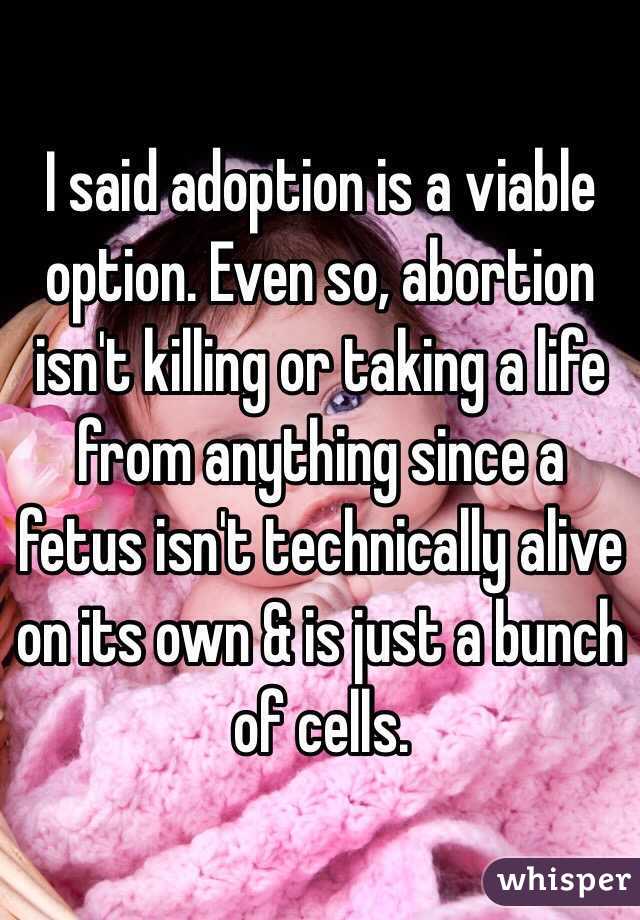  I said adoption is a viable option. Even so, abortion isn't killing or taking a life from anything since a fetus isn't technically alive on its own & is just a bunch of cells. 