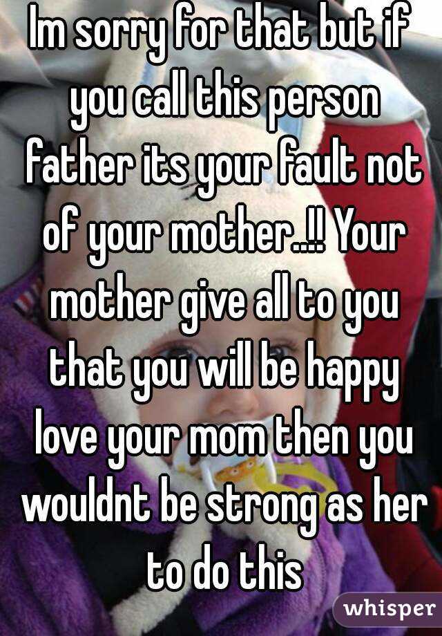 Im sorry for that but if you call this person father its your fault not of your mother..!! Your mother give all to you that you will be happy love your mom then you wouldnt be strong as her to do this