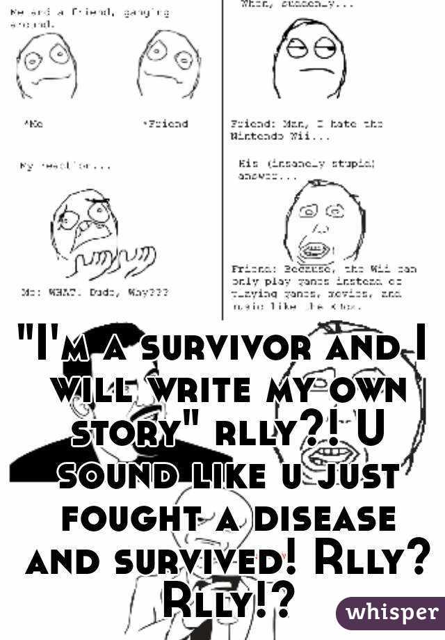 "I'm a survivor and I will write my own story" rlly?! U sound like u just fought a disease and survived! Rlly? Rlly!?