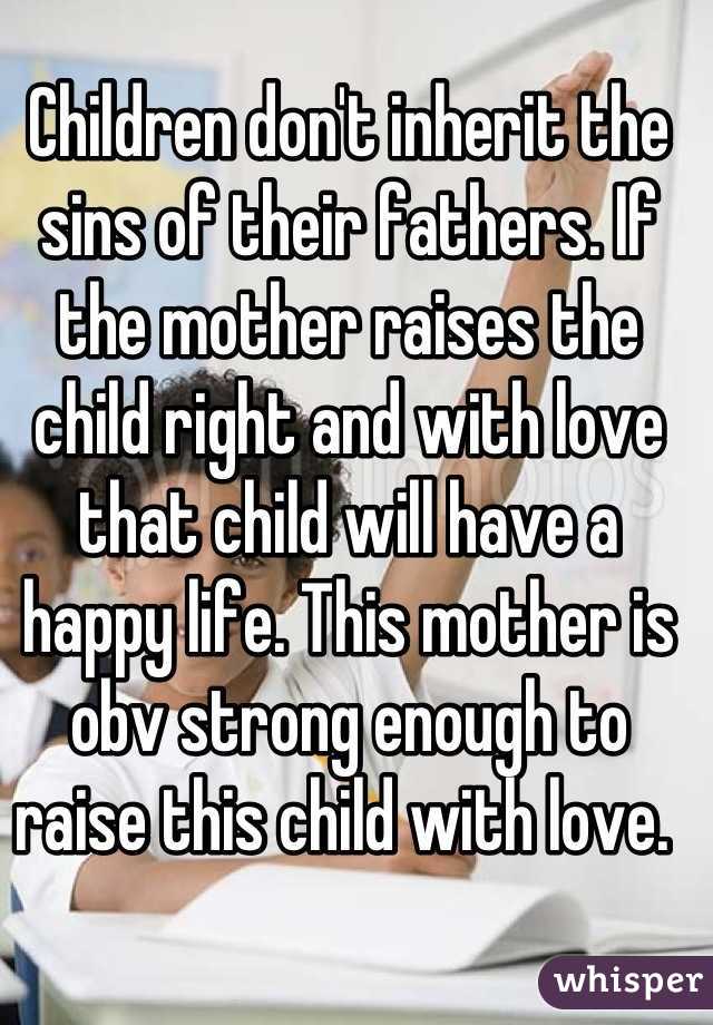 Children don't inherit the sins of their fathers. If the mother raises the child right and with love that child will have a happy life. This mother is obv strong enough to raise this child with love. 