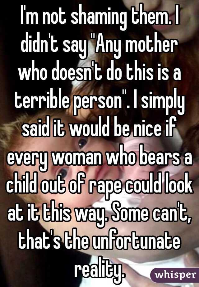 I'm not shaming them. I didn't say "Any mother who doesn't do this is a terrible person". I simply said it would be nice if every woman who bears a child out of rape could look at it this way. Some can't, that's the unfortunate reality.