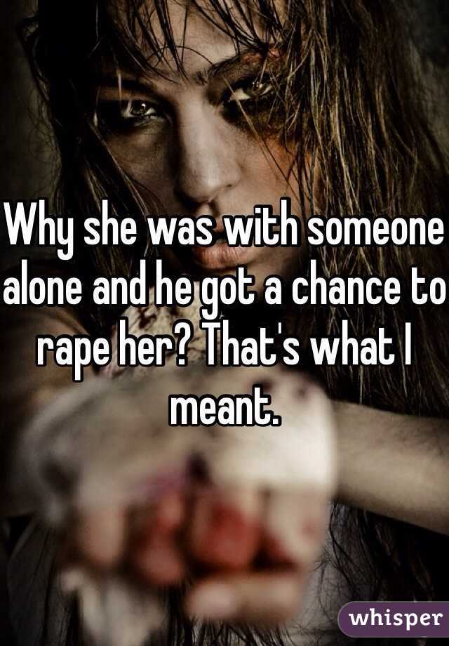 Why she was with someone alone and he got a chance to rape her? That's what I meant.