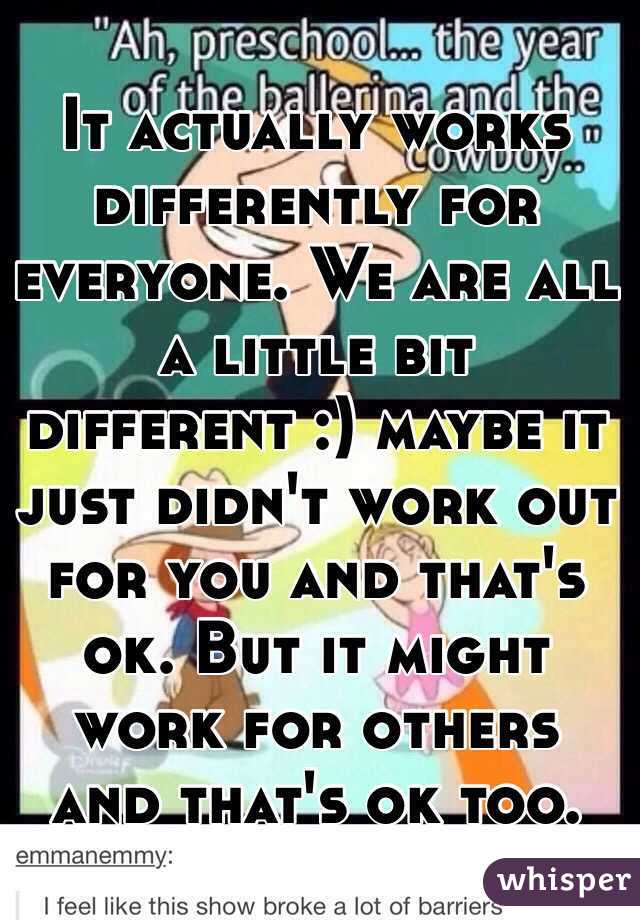 It actually works differently for everyone. We are all a little bit different :) maybe it just didn't work out for you and that's ok. But it might work for others and that's ok too.