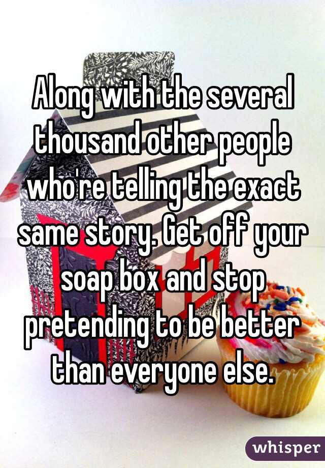 Along with the several thousand other people who're telling the exact same story. Get off your soap box and stop pretending to be better than everyone else.