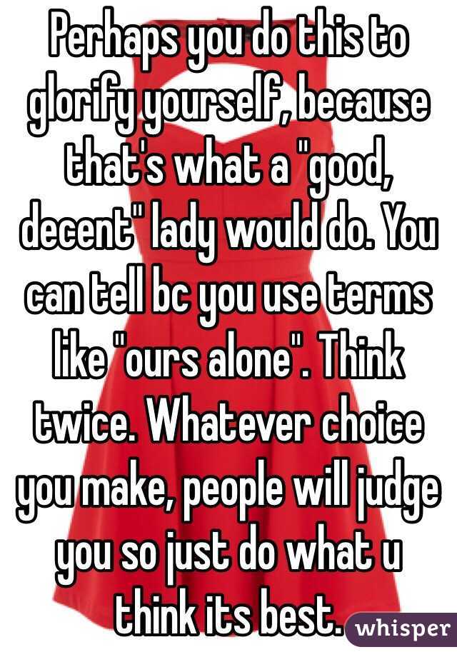 Perhaps you do this to glorify yourself, because that's what a "good, decent" lady would do. You can tell bc you use terms like "ours alone". Think twice. Whatever choice you make, people will judge you so just do what u think its best.