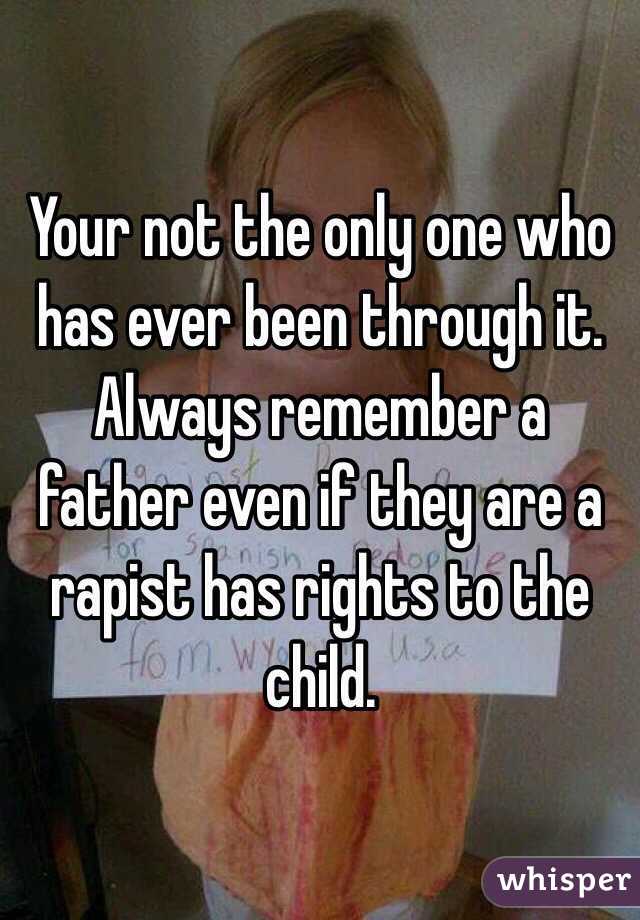 Your not the only one who has ever been through it. Always remember a father even if they are a rapist has rights to the child. 