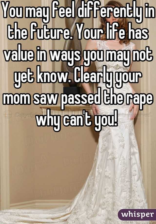 You may feel differently in the future. Your life has value in ways you may not yet know. Clearly your mom saw passed the rape why can't you! 