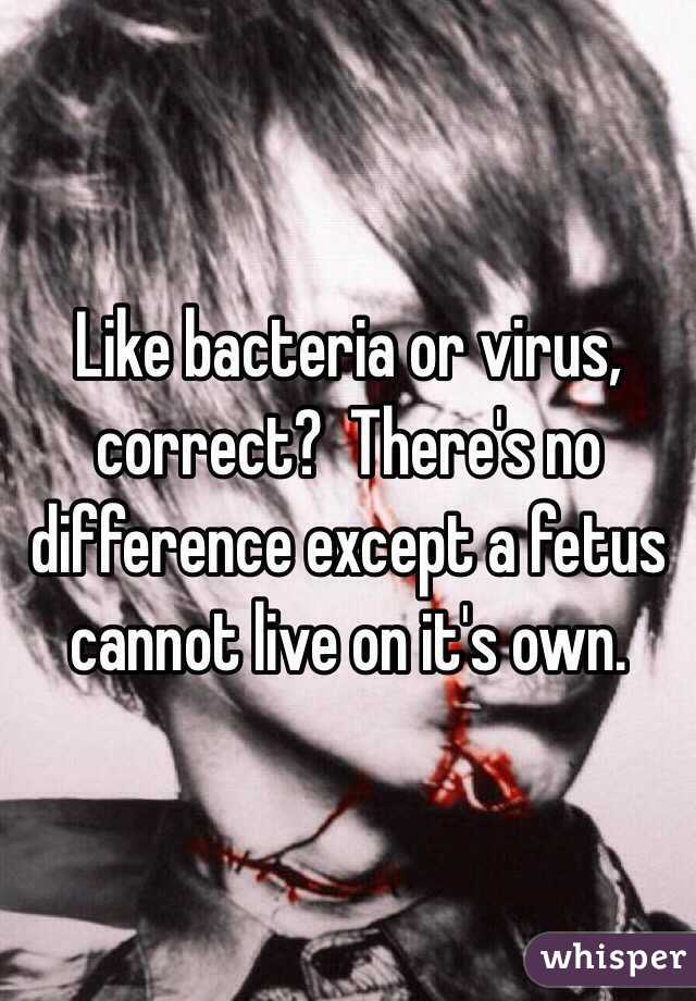 Like bacteria or virus, correct?  There's no difference except a fetus cannot live on it's own. 