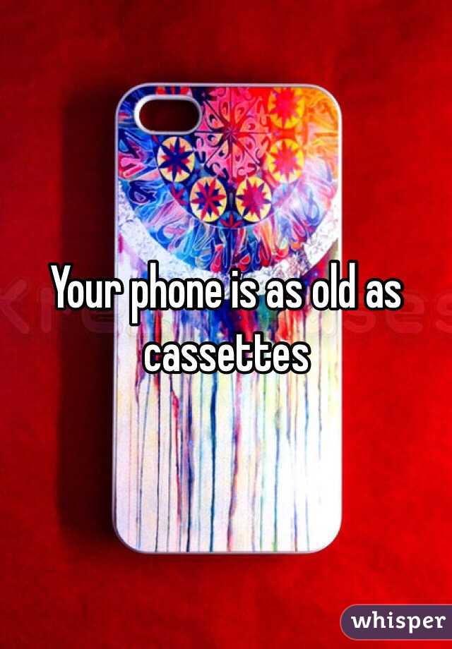 Your phone is as old as cassettes 