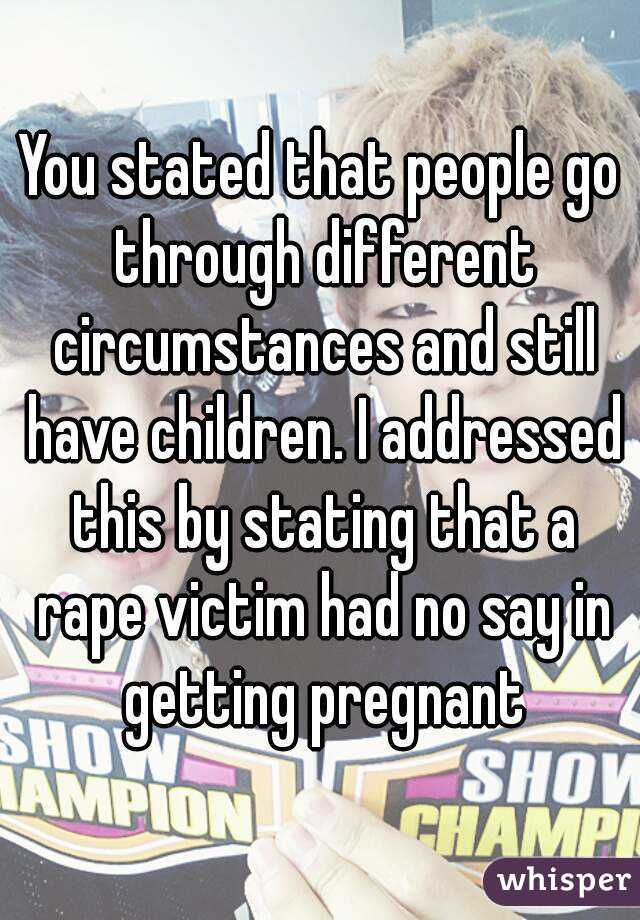 You stated that people go through different circumstances and still have children. I addressed this by stating that a rape victim had no say in getting pregnant