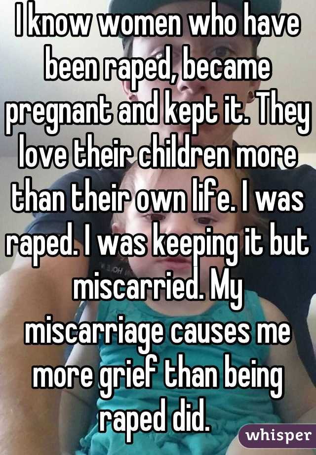 I know women who have been raped, became pregnant and kept it. They love their children more than their own life. I was raped. I was keeping it but miscarried. My miscarriage causes me more grief than being raped did. 