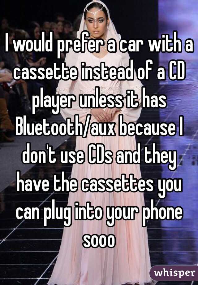 I would prefer a car with a cassette instead of a CD player unless it has Bluetooth/aux because I don't use CDs and they have the cassettes you can plug into your phone sooo