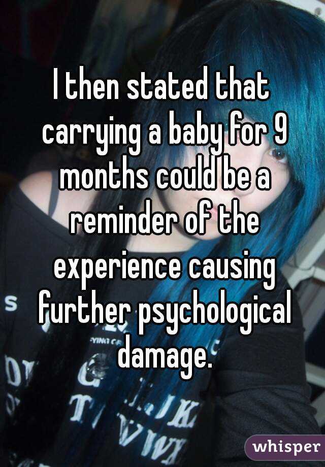 I then stated that carrying a baby for 9 months could be a reminder of the experience causing further psychological damage.