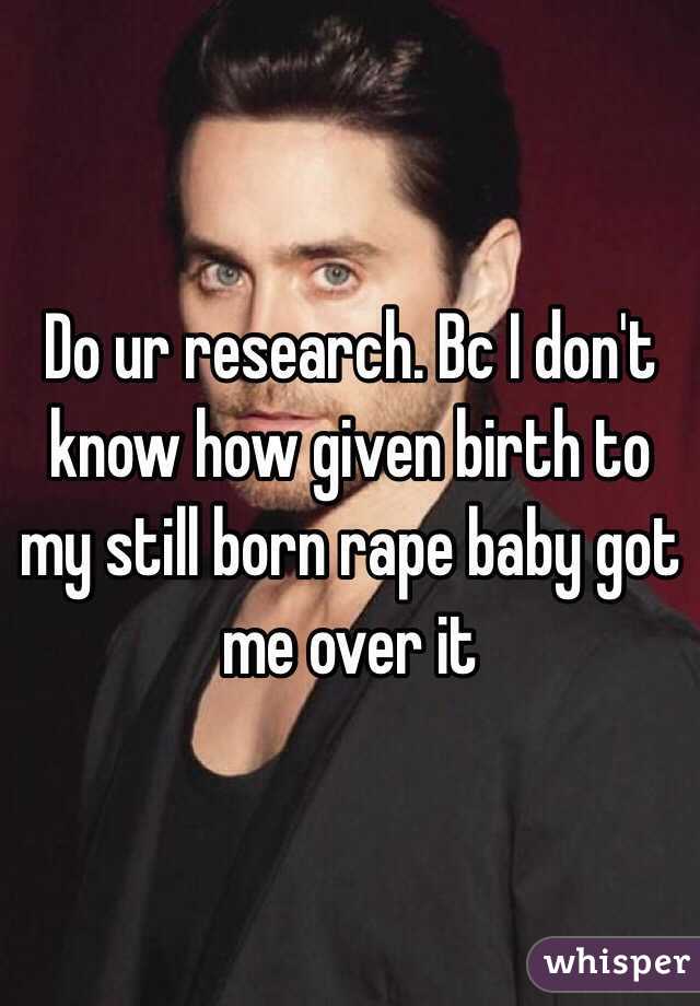 Do ur research. Bc I don't know how given birth to my still born rape baby got me over it