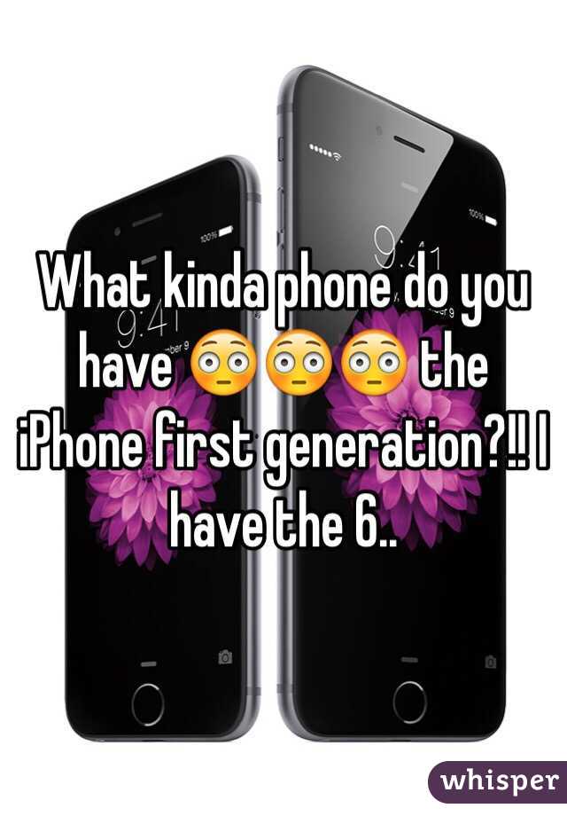 What kinda phone do you have 😳😳😳 the iPhone first generation?!! I have the 6..