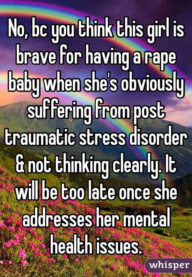 No, bc you think this girl is brave for having a rape baby when she's obviously suffering from post traumatic stress disorder & not thinking clearly. It will be too late once she addresses her mental health issues. 